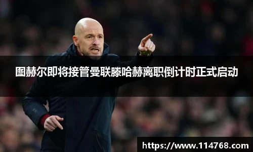图赫尔即将接管曼联滕哈赫离职倒计时正式启动