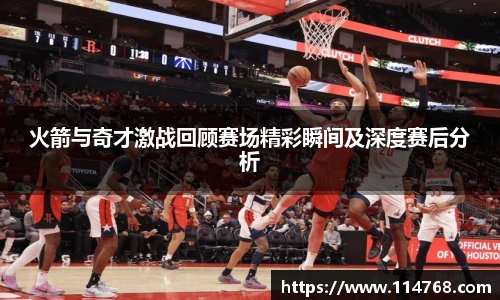 乐鱼leyu官方火箭与奇才激战回顾赛场精彩瞬间及深度赛后分析